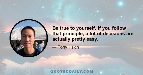 Be true to yourself. If you follow that principle, a lot of decisions are actually pretty easy.