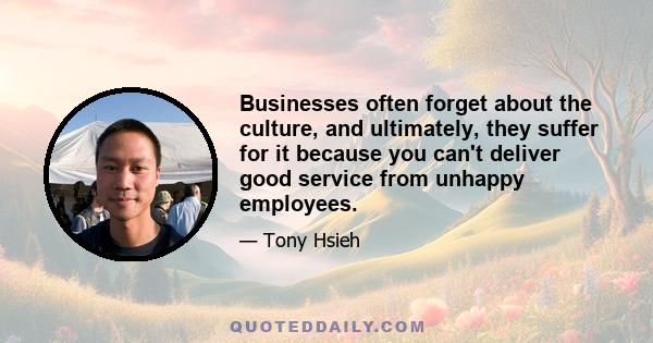 Businesses often forget about the culture, and ultimately, they suffer for it because you can't deliver good service from unhappy employees.