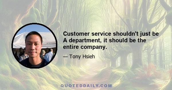 Customer service shouldn't just be A department, it should be the entire company.