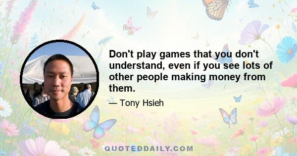 Don't play games that you don't understand, even if you see lots of other people making money from them.