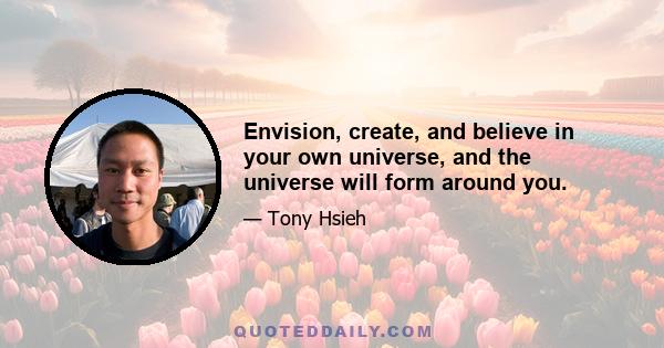 Envision, create, and believe in your own universe, and the universe will form around you.