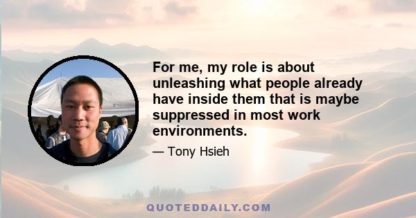 For me, my role is about unleashing what people already have inside them that is maybe suppressed in most work environments.