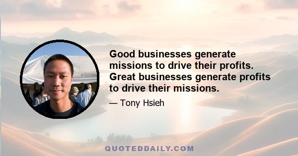 Good businesses generate missions to drive their profits. Great businesses generate profits to drive their missions.