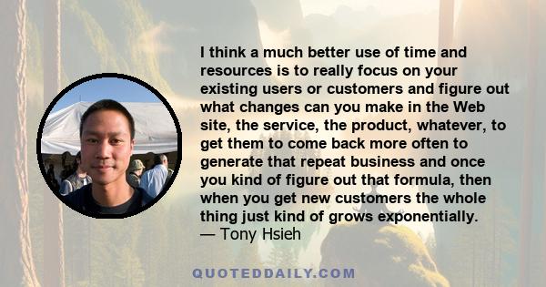 I think a much better use of time and resources is to really focus on your existing users or customers and figure out what changes can you make in the Web site, the service, the product, whatever, to get them to come