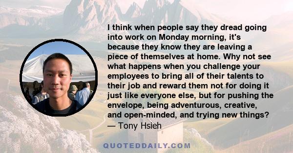 I think when people say they dread going into work on Monday morning, it's because they know they are leaving a piece of themselves at home. Why not see what happens when you challenge your employees to bring all of