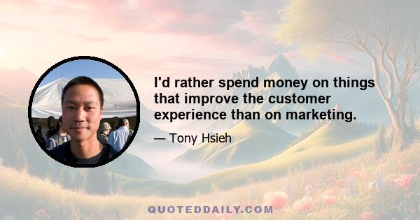 I'd rather spend money on things that improve the customer experience than on marketing.