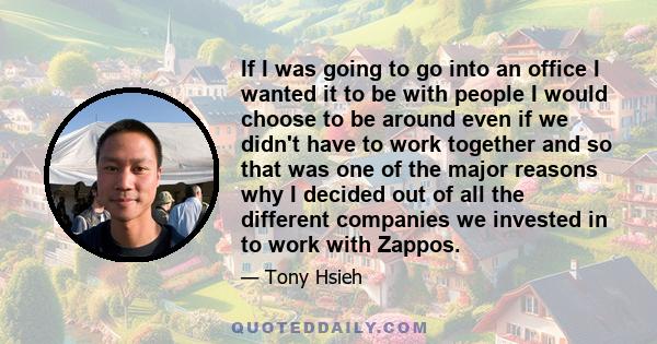 If I was going to go into an office I wanted it to be with people I would choose to be around even if we didn't have to work together and so that was one of the major reasons why I decided out of all the different