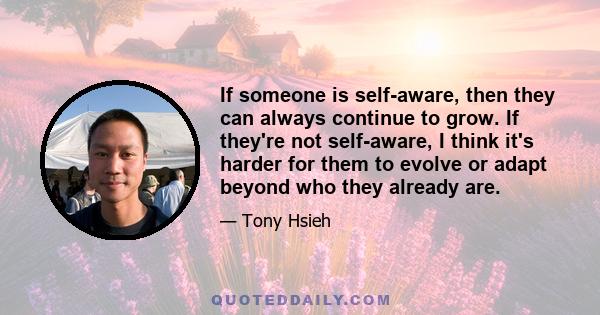 If someone is self-aware, then they can always continue to grow. If they're not self-aware, I think it's harder for them to evolve or adapt beyond who they already are.