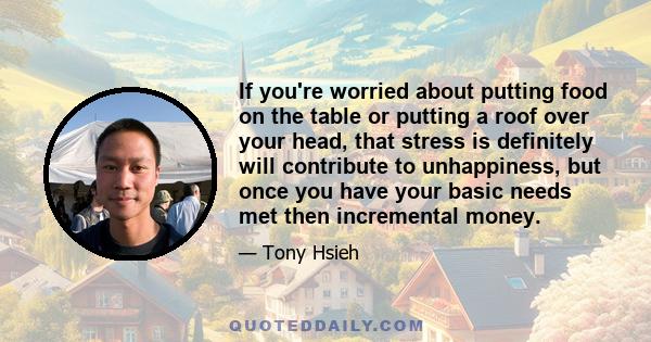 If you're worried about putting food on the table or putting a roof over your head, that stress is definitely will contribute to unhappiness, but once you have your basic needs met then incremental money.