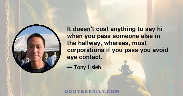 It doesn't cost anything to say hi when you pass someone else in the hallway, whereas, most corporations if you pass you avoid eye contact.