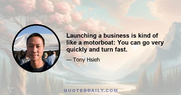 Launching a business is kind of like a motorboat: You can go very quickly and turn fast.