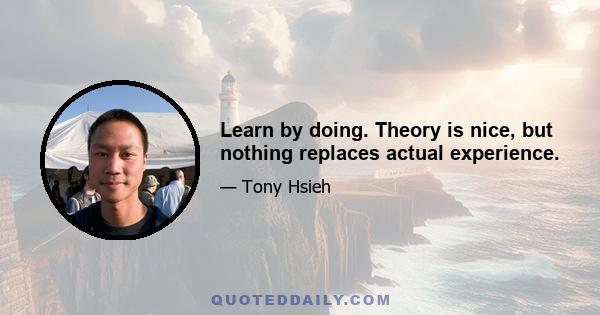 Learn by doing. Theory is nice, but nothing replaces actual experience.