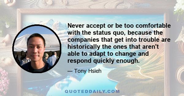 Never accept or be too comfortable with the status quo, because the companies that get into trouble are historically the ones that aren't able to adapt to change and respond quickly enough.