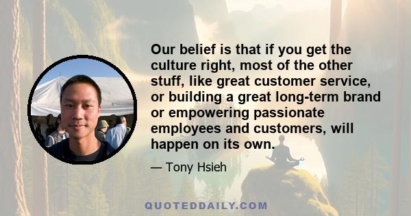 Our belief is that if you get the culture right, most of the other stuff, like great customer service, or building a great long-term brand or empowering passionate employees and customers, will happen on its own.