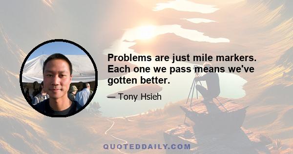 Problems are just mile markers. Each one we pass means we've gotten better.