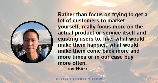 Rather than focus on trying to get a lot of customers to market yourself, really focus more on the actual product or service itself and existing users to, like, what would make them happier, what would make them come