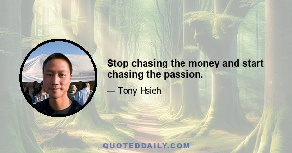 Stop chasing the money and start chasing the passion.