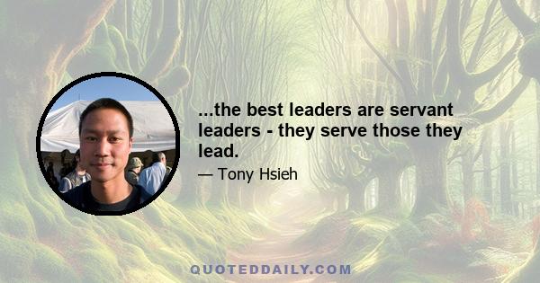 ...the best leaders are servant leaders - they serve those they lead.