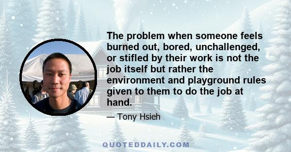 The problem when someone feels burned out, bored, unchallenged, or stifled by their work is not the job itself but rather the environment and playground rules given to them to do the job at hand.