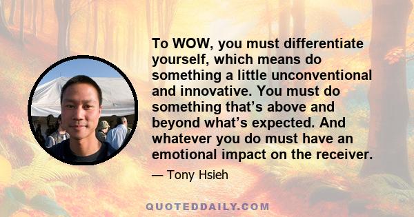 To WOW, you must differentiate yourself, which means do something a little unconventional and innovative. You must do something that’s above and beyond what’s expected. And whatever you do must have an emotional impact