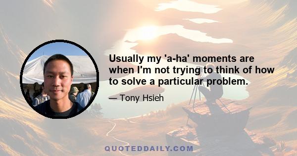 Usually my 'a-ha' moments are when I'm not trying to think of how to solve a particular problem.