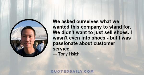 We asked ourselves what we wanted this company to stand for. We didn't want to just sell shoes. I wasn't even into shoes - but I was passionate about customer service.