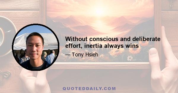 Without conscious and deliberate effort, inertia always wins