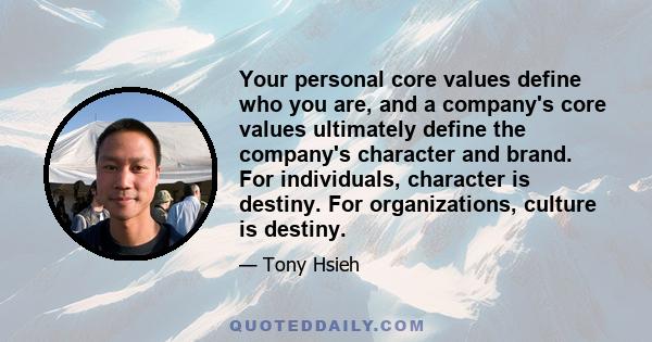 Your personal core values define who you are, and a company's core values ultimately define the company's character and brand. For individuals, character is destiny. For organizations, culture is destiny.