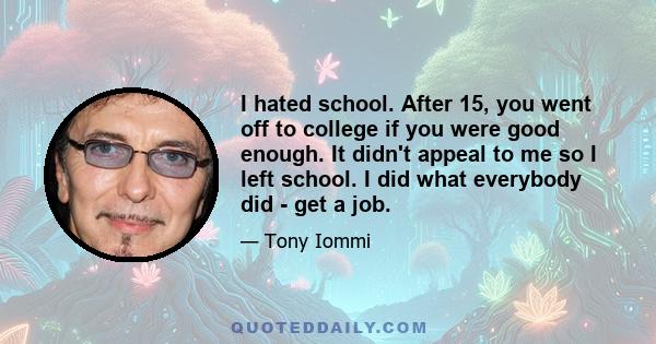 I hated school. After 15, you went off to college if you were good enough. It didn't appeal to me so I left school. I did what everybody did - get a job.