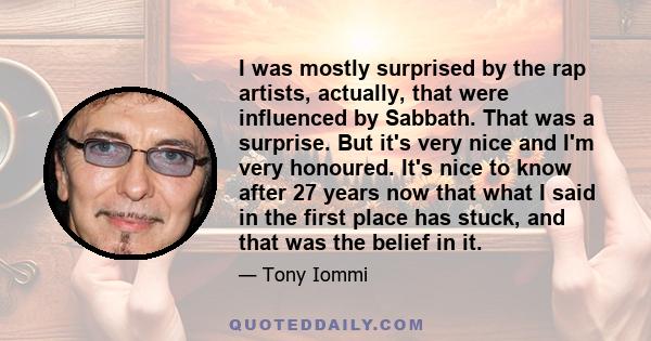 I was mostly surprised by the rap artists, actually, that were influenced by Sabbath. That was a surprise. But it's very nice and I'm very honoured. It's nice to know after 27 years now that what I said in the first