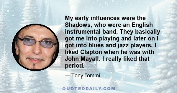 My early influences were the Shadows, who were an English instrumental band. They basically got me into playing and later on I got into blues and jazz players. I liked Clapton when he was with John Mayall. I really