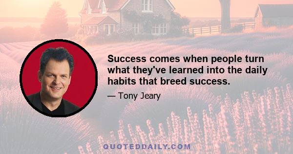 Success comes when people turn what they've learned into the daily habits that breed success.