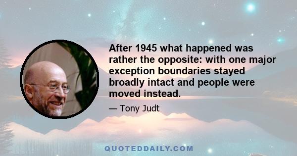 After 1945 what happened was rather the opposite: with one major exception boundaries stayed broadly intact and people were moved instead.