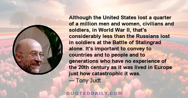 Although the United States lost a quarter of a million men and women, civilians and soldiers, in World War II, that's considerably less than the Russians lost in soldiers at the Battle of Stalingrad alone. It's