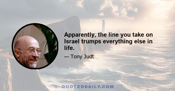 Apparently, the line you take on Israel trumps everything else in life.