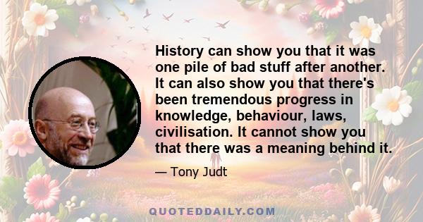 History can show you that it was one pile of bad stuff after another. It can also show you that there's been tremendous progress in knowledge, behaviour, laws, civilisation. It cannot show you that there was a meaning