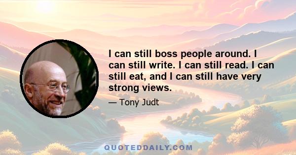 I can still boss people around. I can still write. I can still read. I can still eat, and I can still have very strong views.