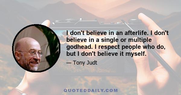 I don't believe in an afterlife. I don't believe in a single or multiple godhead. I respect people who do, but I don't believe it myself.