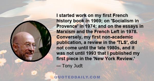 I started work on my first French history book in 1969; on 'Socialism in Provence' in 1974; and on the essays in Marxism and the French Left in 1978. Conversely, my first non-academic publication, a review in the 'TLS', 