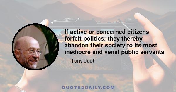 If active or concerned citizens forfeit politics, they thereby abandon their society to its most mediocre and venal public servants