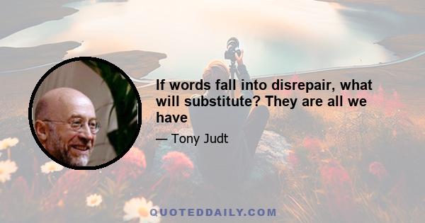 If words fall into disrepair, what will substitute? They are all we have