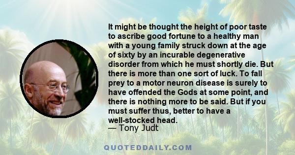 It might be thought the height of poor taste to ascribe good fortune to a healthy man with a young family struck down at the age of sixty by an incurable degenerative disorder from which he must shortly die. But there