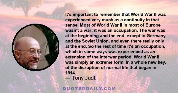 It's important to remember that World War II was experienced very much as a continuity in that sense. Most of World War II in most of Europe wasn't a war; it was an occupation. The war was at the beginning and the end,