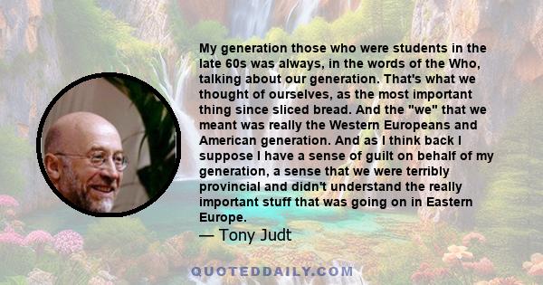 My generation those who were students in the late 60s was always, in the words of the Who, talking about our generation. That's what we thought of ourselves, as the most important thing since sliced bread. And the we