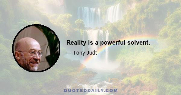 Reality is a powerful solvent.