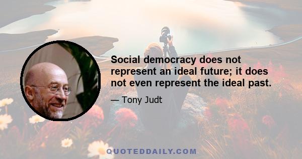 Social democracy does not represent an ideal future; it does not even represent the ideal past.