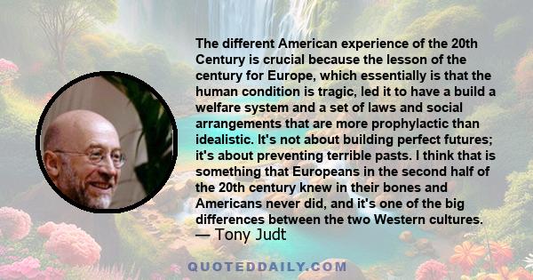 The different American experience of the 20th Century is crucial because the lesson of the century for Europe, which essentially is that the human condition is tragic, led it to have a build a welfare system and a set