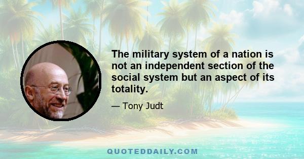 The military system of a nation is not an independent section of the social system but an aspect of its totality.