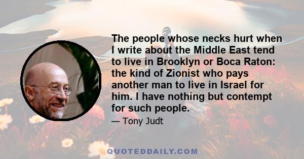 The people whose necks hurt when I write about the Middle East tend to live in Brooklyn or Boca Raton: the kind of Zionist who pays another man to live in Israel for him. I have nothing but contempt for such people.