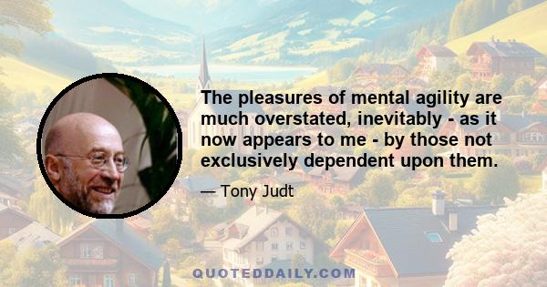 The pleasures of mental agility are much overstated, inevitably - as it now appears to me - by those not exclusively dependent upon them.